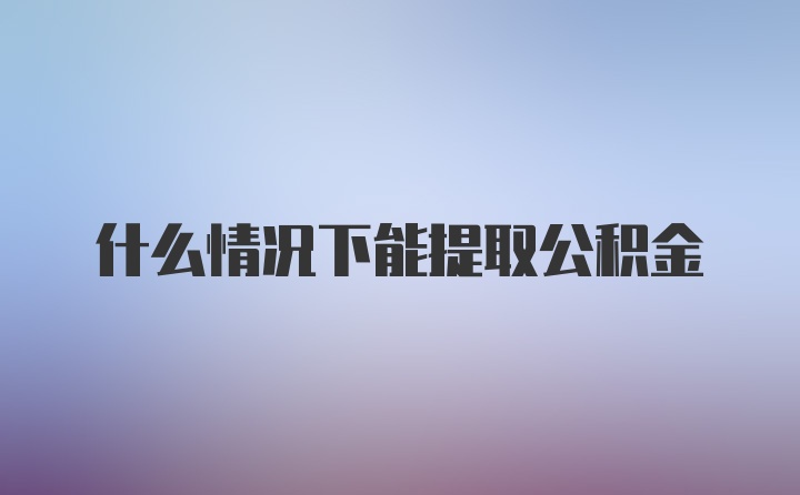 什么情况下能提取公积金