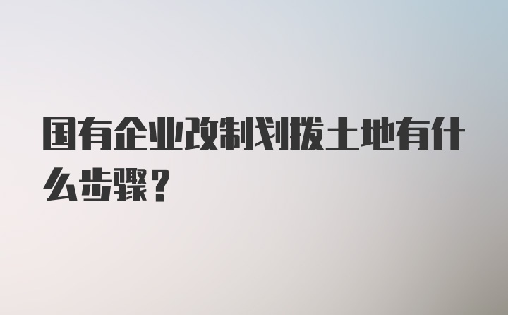 国有企业改制划拨土地有什么步骤？