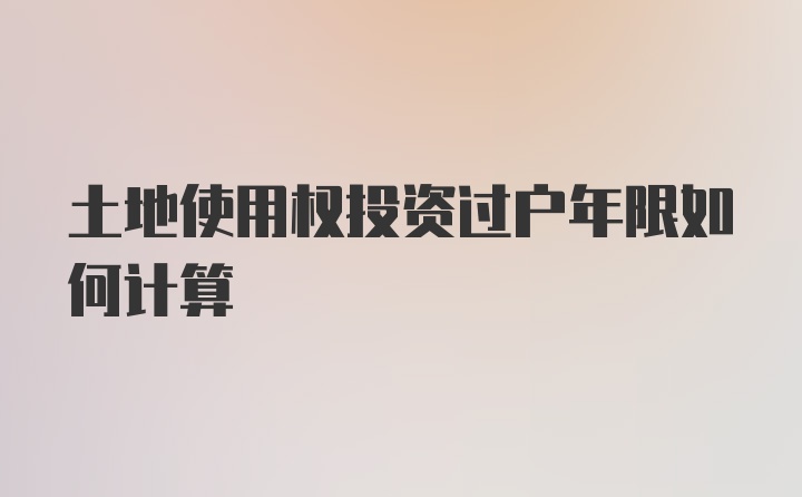 土地使用权投资过户年限如何计算