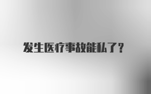 发生医疗事故能私了？