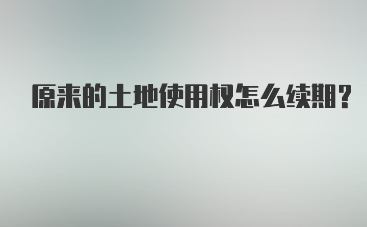 原来的土地使用权怎么续期?