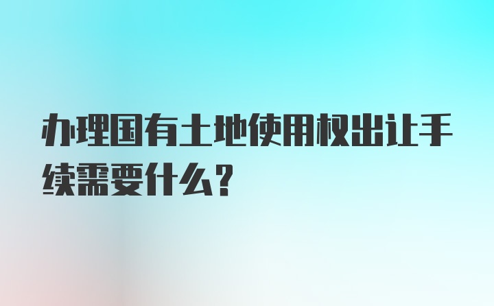 办理国有土地使用权出让手续需要什么？