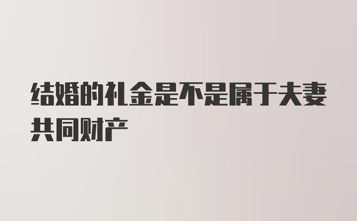 结婚的礼金是不是属于夫妻共同财产