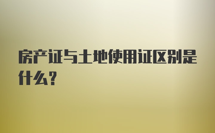 房产证与土地使用证区别是什么？