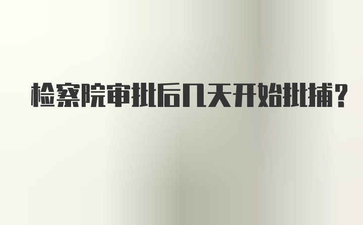 检察院审批后几天开始批捕？