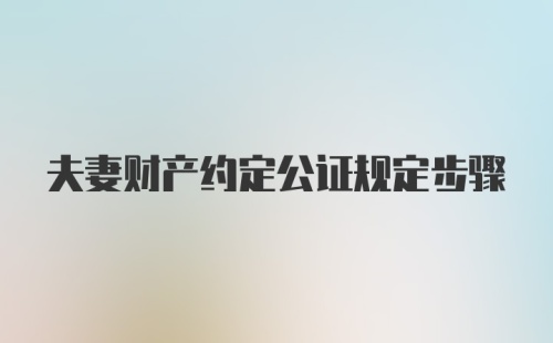 夫妻财产约定公证规定步骤