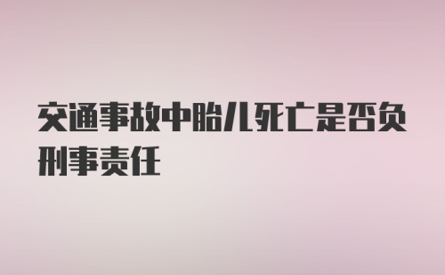 交通事故中胎儿死亡是否负刑事责任