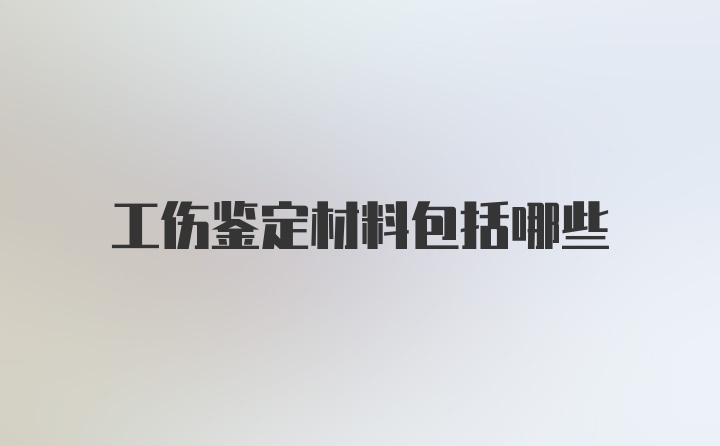 工伤鉴定材料包括哪些