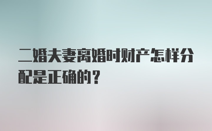 二婚夫妻离婚时财产怎样分配是正确的？