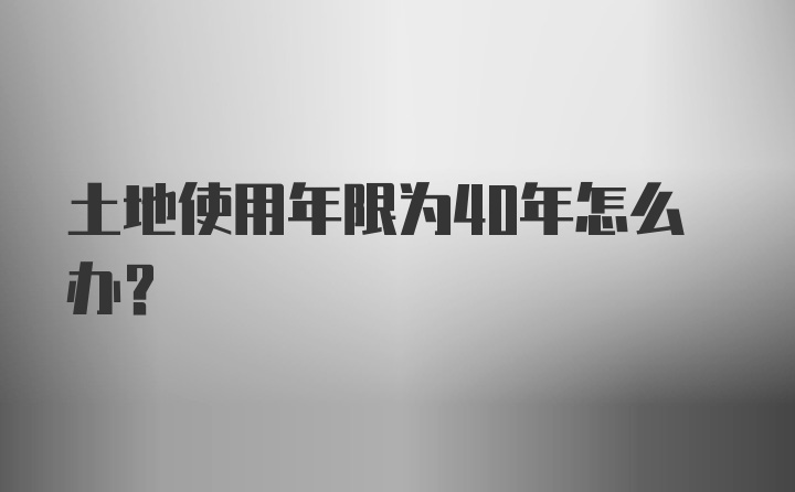 土地使用年限为40年怎么办？