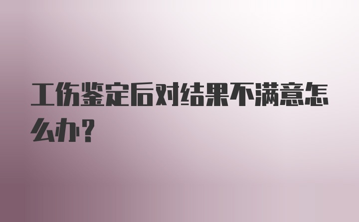 工伤鉴定后对结果不满意怎么办？