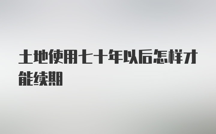 土地使用七十年以后怎样才能续期