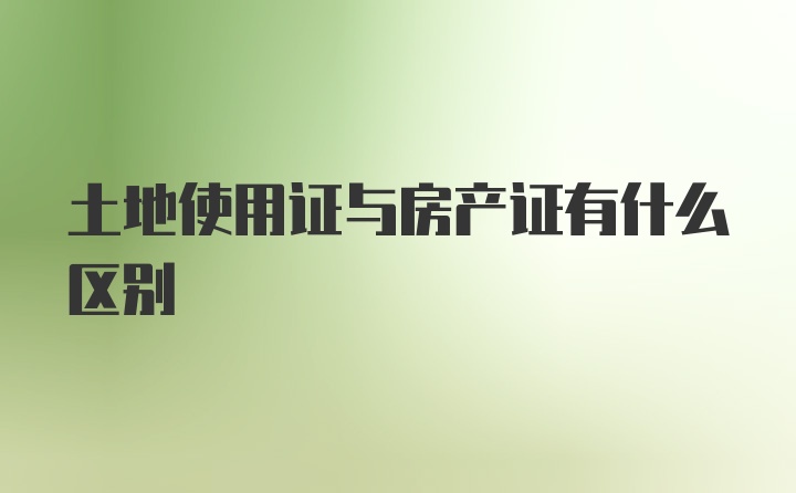 土地使用证与房产证有什么区别