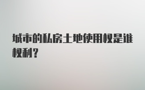 城市的私房土地使用权是谁权利？