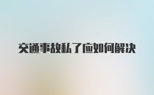 交通事故私了应如何解决