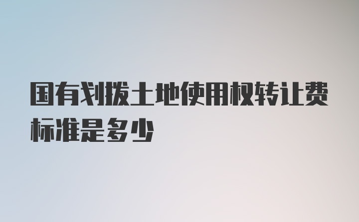 国有划拨土地使用权转让费标准是多少