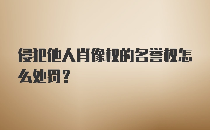 侵犯他人肖像权的名誉权怎么处罚？