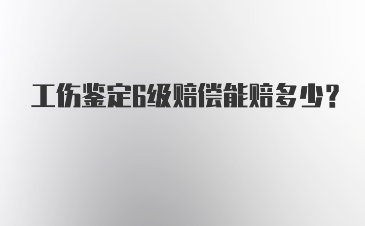 工伤鉴定6级赔偿能赔多少？