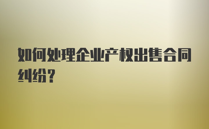 如何处理企业产权出售合同纠纷？