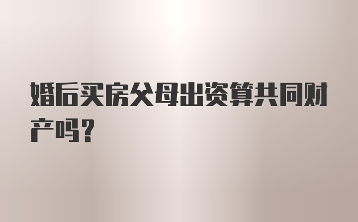 婚后买房父母出资算共同财产吗？