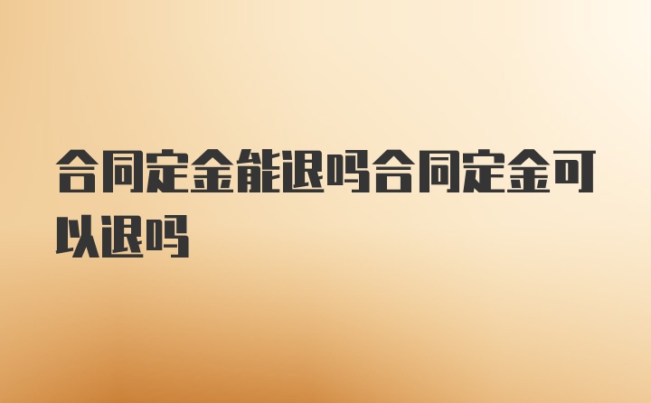 合同定金能退吗合同定金可以退吗