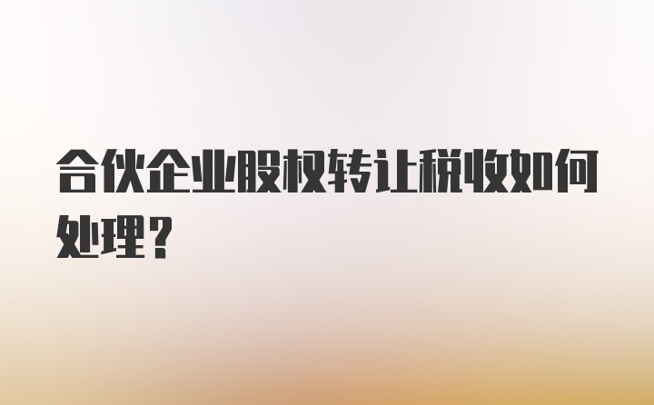 合伙企业股权转让税收如何处理?