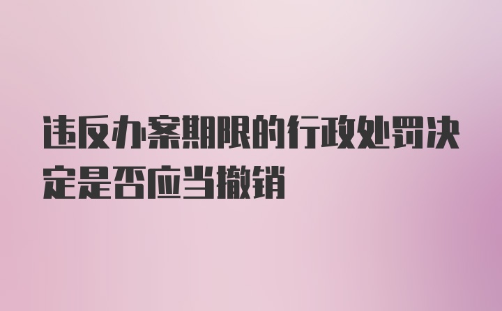 违反办案期限的行政处罚决定是否应当撤销