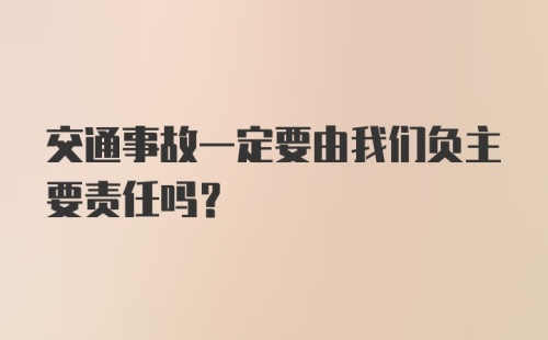 交通事故一定要由我们负主要责任吗?