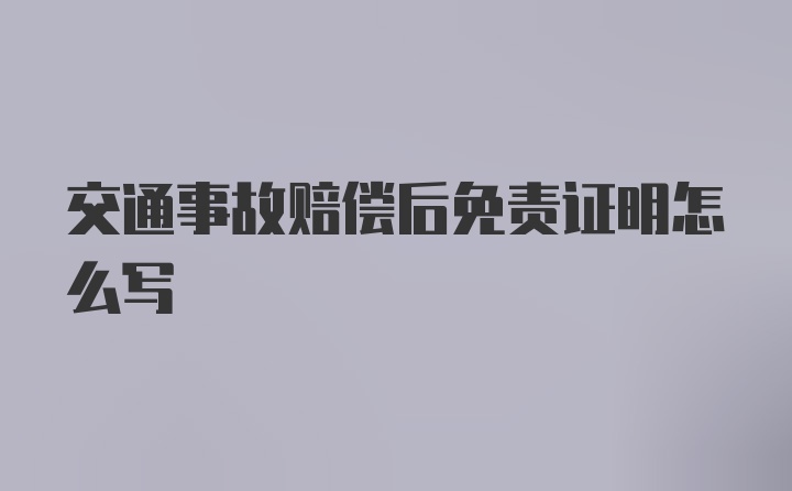 交通事故赔偿后免责证明怎么写