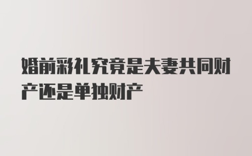 婚前彩礼究竟是夫妻共同财产还是单独财产