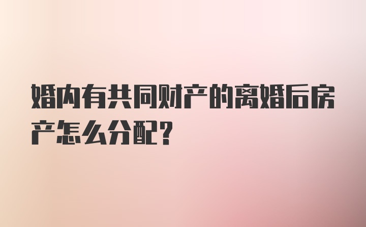 婚内有共同财产的离婚后房产怎么分配？