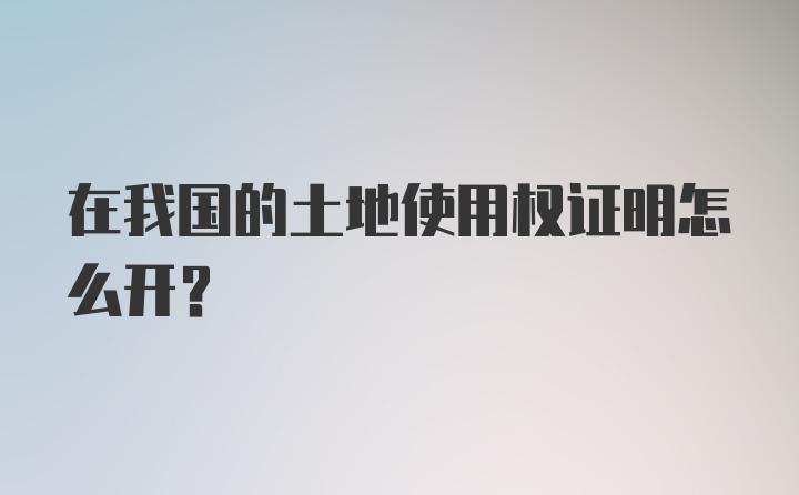 在我国的土地使用权证明怎么开?