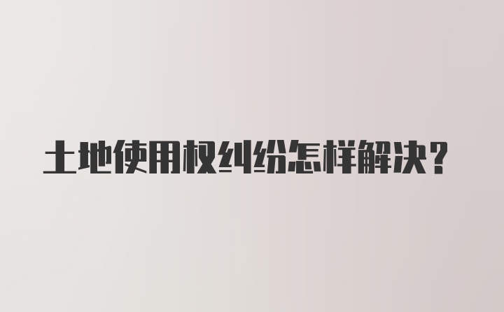 土地使用权纠纷怎样解决？