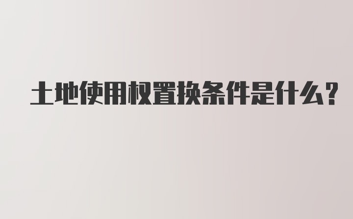 土地使用权置换条件是什么？