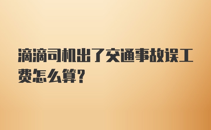 滴滴司机出了交通事故误工费怎么算？