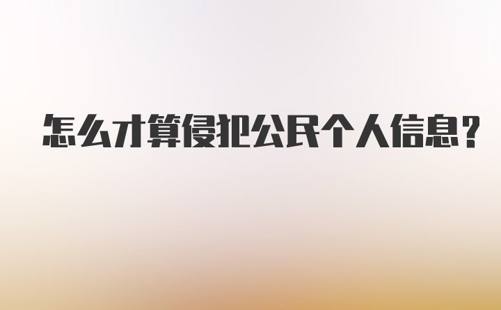 怎么才算侵犯公民个人信息？