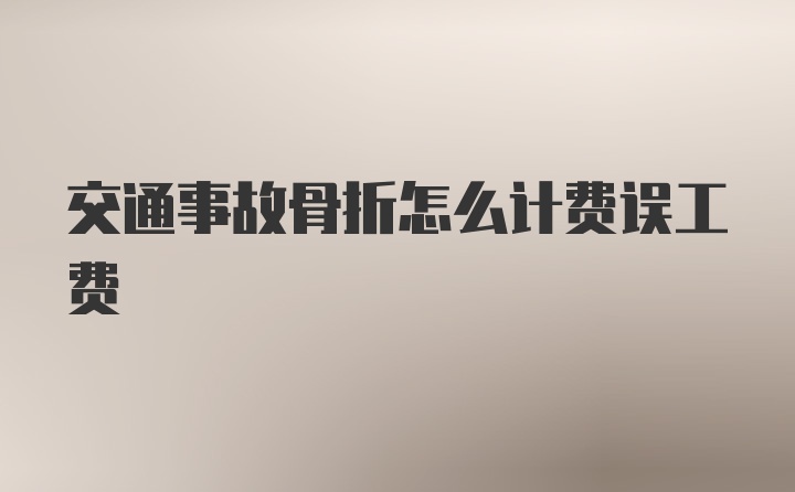 交通事故骨折怎么计费误工费