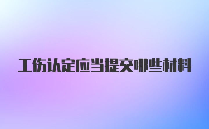 工伤认定应当提交哪些材料