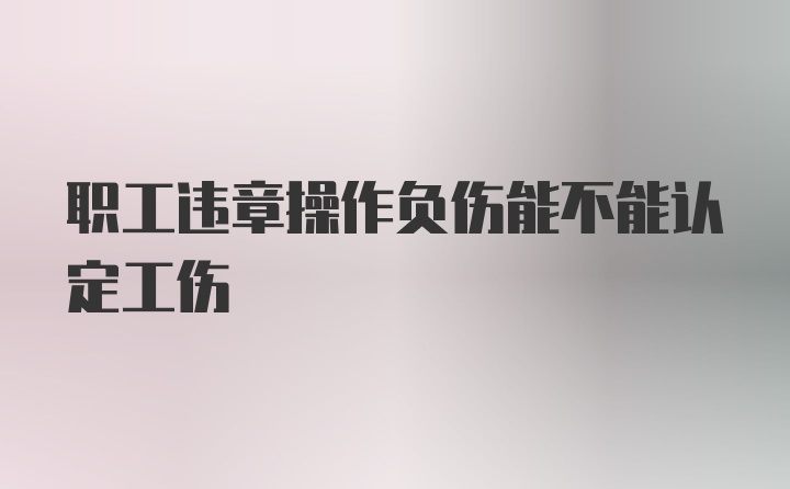 职工违章操作负伤能不能认定工伤