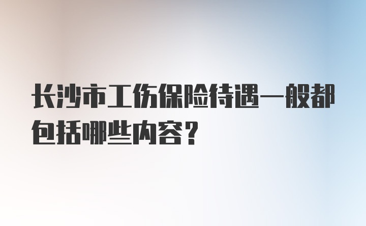 长沙市工伤保险待遇一般都包括哪些内容？