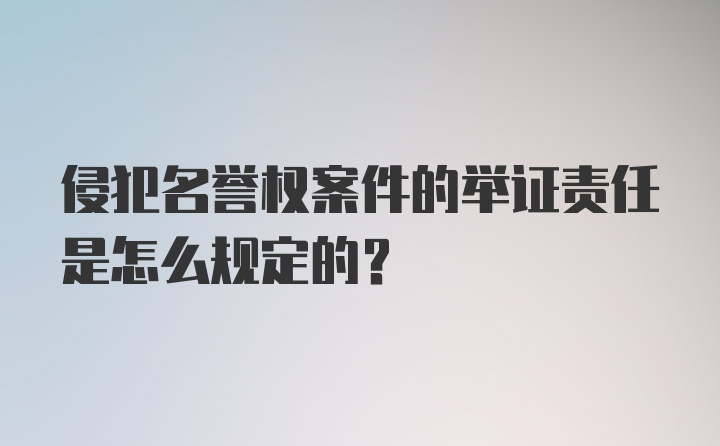 侵犯名誉权案件的举证责任是怎么规定的？