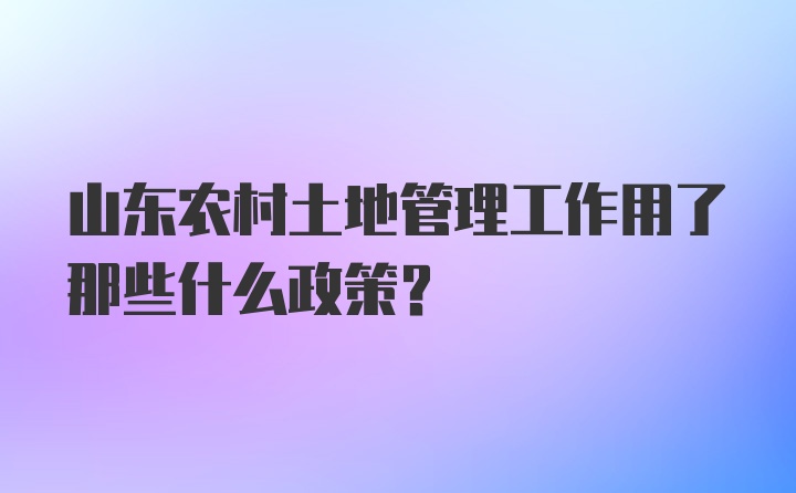 山东农村土地管理工作用了那些什么政策？