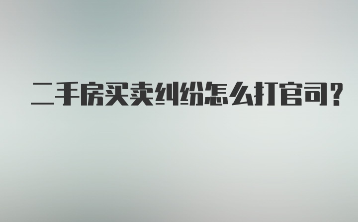 二手房买卖纠纷怎么打官司？