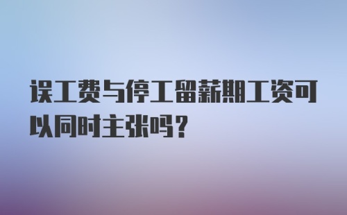 误工费与停工留薪期工资可以同时主张吗？