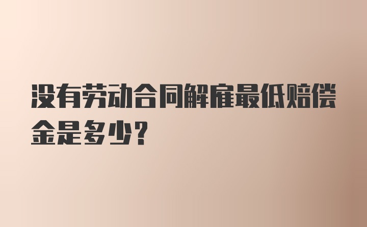 没有劳动合同解雇最低赔偿金是多少？