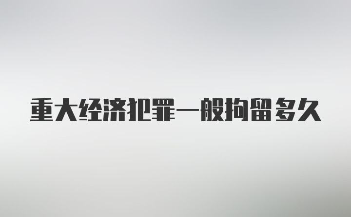 重大经济犯罪一般拘留多久