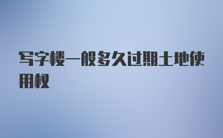 写字楼一般多久过期土地使用权