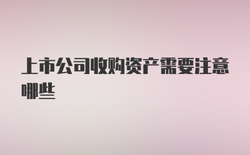 上市公司收购资产需要注意哪些