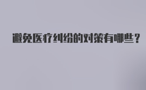 避免医疗纠纷的对策有哪些？