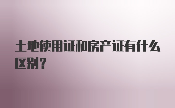 土地使用证和房产证有什么区别?